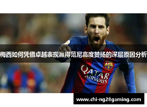 梅西如何凭借卓越表现赢得范尼高度赞扬的深层原因分析