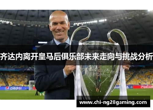 齐达内离开皇马后俱乐部未来走向与挑战分析
