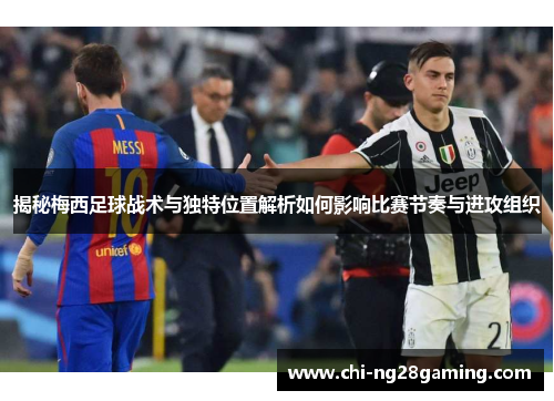 揭秘梅西足球战术与独特位置解析如何影响比赛节奏与进攻组织