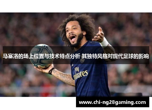 马塞洛的场上位置与技术特点分析 其独特风格对现代足球的影响 马塞洛的场上位置与技术特点分析 其独特风格对现代足球的影响