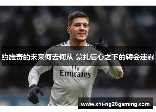 约维奇的未来何去何从 蒙扎信心之下的转会迷雾