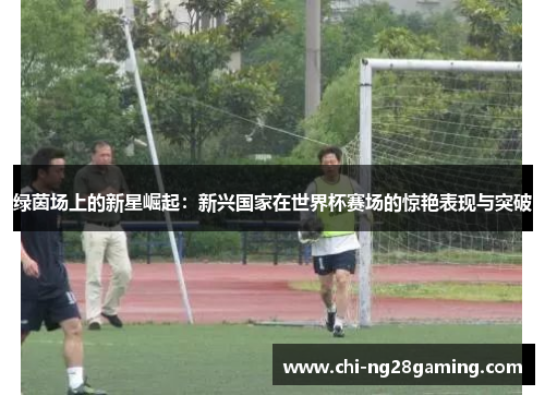 绿茵场上的新星崛起:新兴国家在世界杯赛场的惊艳表现与突破 绿茵场上的新星崛起:新兴国家在世界杯赛场的惊艳表现与突破