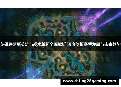 英雄联盟新英雄与战术革新全面解析 深度剖析赛季发展与未来趋势 英雄联盟新英雄与战术革新全面解析 深度剖析赛季发展与未来趋势