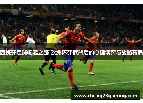 西班牙足球崛起之路 欧洲杯夺冠背后的心理博弈与战略布局