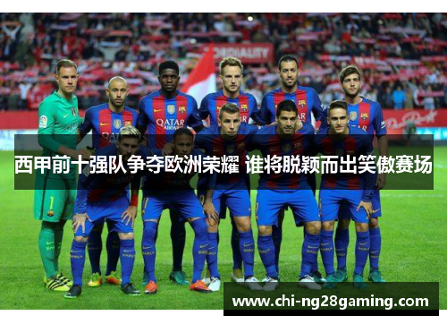 西甲前十强队争夺欧洲荣耀 谁将脱颖而出笑傲赛场