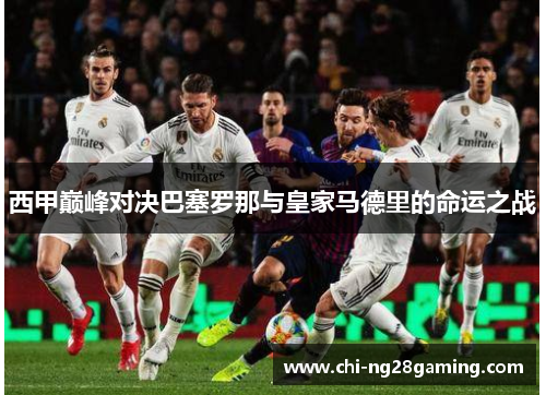 西甲巅峰对决巴塞罗那与皇家马德里的命运之战