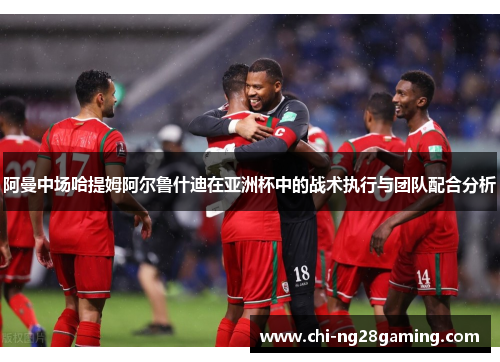 阿曼中场哈提姆阿尔鲁什迪在亚洲杯中的战术执行与团队配合分析