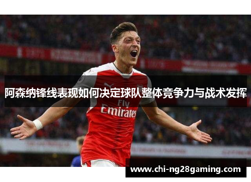 阿森纳锋线表现如何决定球队整体竞争力与战术发挥 阿森纳锋线表现如何决定球队整体竞争力与战术发挥