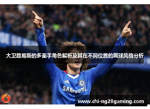 大卫路易斯的多面手角色解析及其在不同位置的踢球风格分析