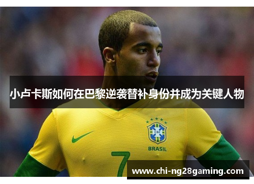 小卢卡斯如何在巴黎逆袭替补身份并成为关键人物