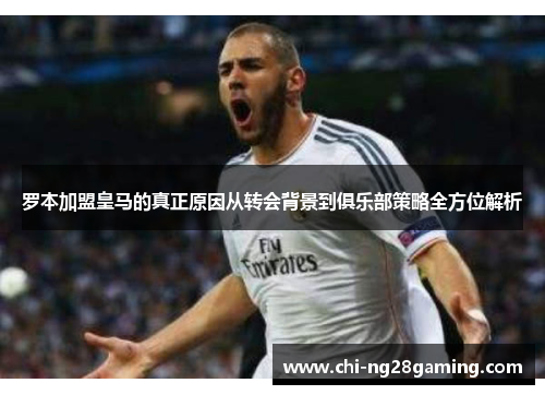 罗本加盟皇马的真正原因从转会背景到俱乐部策略全方位解析