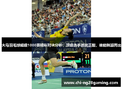 大马羽毛球超级1000赛精彩对决分析：顶级选手激战正酣，谁能脱颖而出