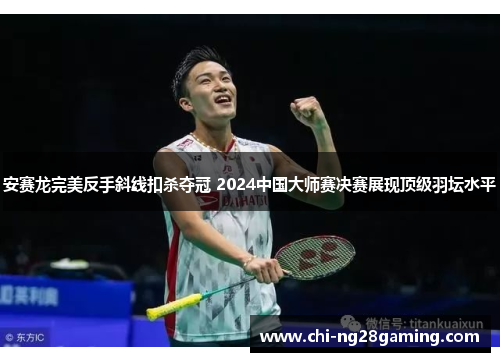 安赛龙完美反手斜线扣杀夺冠 2024中国大师赛决赛展现顶级羽坛水平