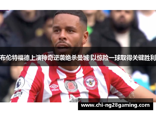 布伦特福德上演神奇逆袭绝杀曼城 以惊险一球取得关键胜利 布伦特福德上演神奇逆袭绝杀曼城 以惊险一球取得关键胜利