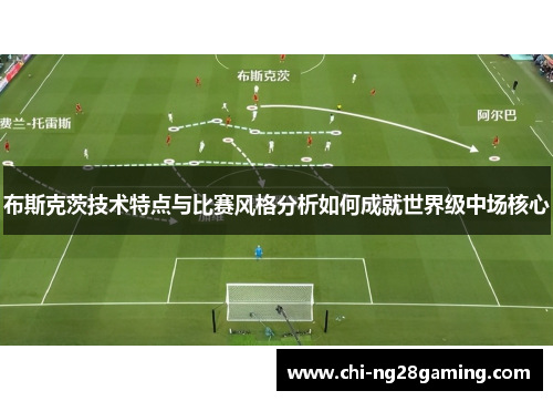 布斯克茨技术特点与比赛风格分析如何成就世界级中场核心