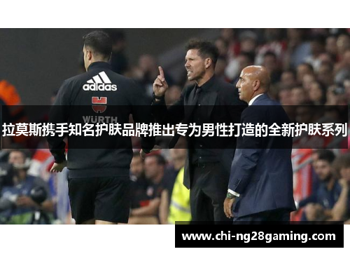 拉莫斯携手知名护肤品牌推出专为男性打造的全新护肤系列 拉莫斯携手知名护肤品牌推出专为男性打造的全新护肤系列