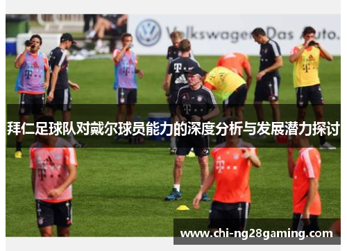 拜仁足球队对戴尔球员能力的深度分析与发展潜力探讨 拜仁足球队对戴尔球员能力的深度分析与发展潜力探讨