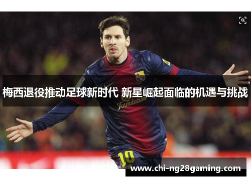 梅西退役推动足球新时代 新星崛起面临的机遇与挑战 梅西退役推动足球新时代 新星崛起面临的机遇与挑战