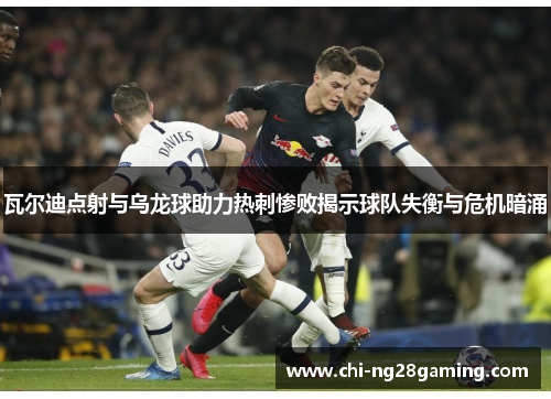 瓦尔迪点射与乌龙球助力热刺惨败揭示球队失衡与危机暗涌 瓦尔迪点射与乌龙球助力热刺惨败揭示球队失衡与危机暗涌