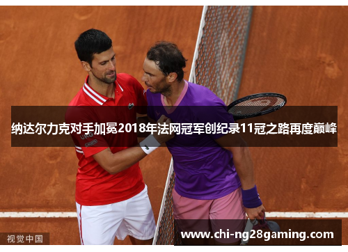 纳达尔力克对手加冕2018年法网冠军创纪录11冠之路再度巅峰