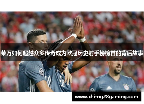 莱万如何超越众多传奇成为欧冠历史射手榜榜首的背后故事 莱万如何超越众多传奇成为欧冠历史射手榜榜首的背后故事