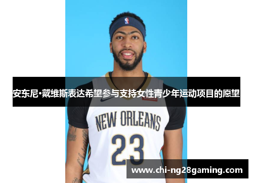 安东尼·戴维斯表达希望参与支持女性青少年运动项目的愿望 安东尼·戴维斯表达希望参与支持女性青少年运动项目的愿望