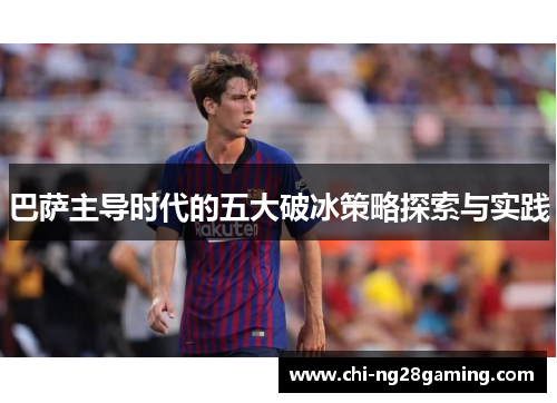 巴萨主导时代的五大破冰策略探索与实践 巴萨主导时代的五大破冰策略探索与实践