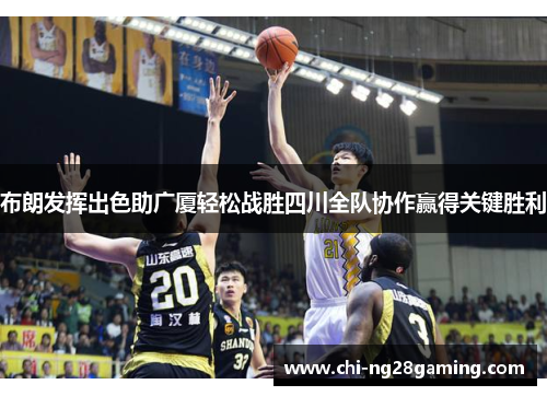 布朗发挥出色助广厦轻松战胜四川全队协作赢得关键胜利 布朗发挥出色助广厦轻松战胜四川全队协作赢得关键胜利