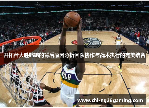 开拓者大胜鹈鹕的背后原因分析团队协作与战术执行的完美结合 开拓者大胜鹈鹕的背后原因分析团队协作与战术执行的完美结合