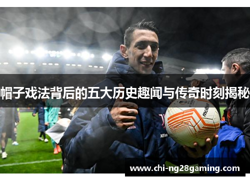 帽子戏法背后的五大历史趣闻与传奇时刻揭秘 帽子戏法背后的五大历史趣闻与传奇时刻揭秘