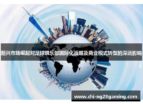 新兴市场崛起对足球俱乐部国际化战略及商业模式转型的深远影响 新兴市场崛起对足球俱乐部国际化战略及商业模式转型的深远影响