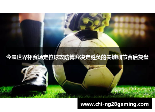 今晨世界杯赛场定位球攻防博弈决定胜负的关键细节赛后复盘 今晨世界杯赛场定位球攻防博弈决定胜负的关键细节赛后复盘