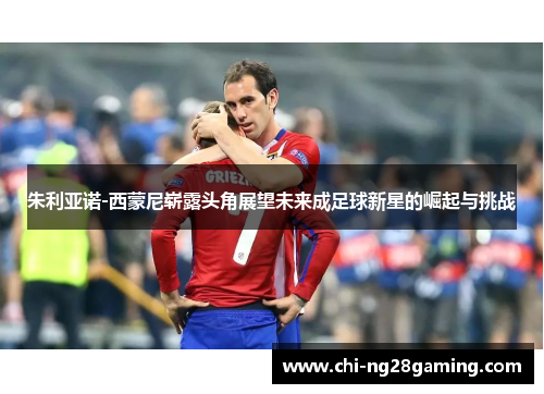 朱利亚诺-西蒙尼崭露头角展望未来成足球新星的崛起与挑战 朱利亚诺-西蒙尼崭露头角展望未来成足球新星的崛起与挑战