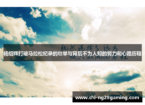 杨绍辉打破马拉松纪录的壮举与背后不为人知的努力和心路历程
