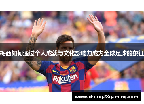 梅西如何通过个人成就与文化影响力成为全球足球的象征