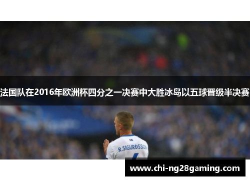 法国队在2016年欧洲杯四分之一决赛中大胜冰岛以五球晋级半决赛