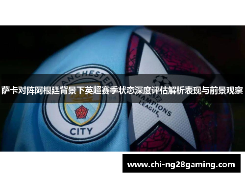 萨卡对阵阿根廷背景下英超赛季状态深度评估解析表现与前景观察
