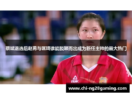 蔡斌退选后赵勇与匡琦谁能脱颖而出成为新任主帅的最大热门