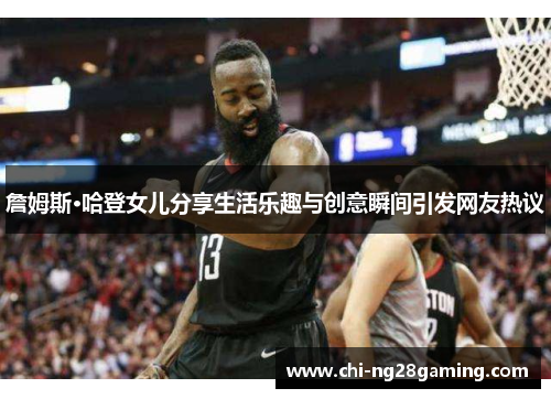 詹姆斯·哈登女儿分享生活乐趣与创意瞬间引发网友热议