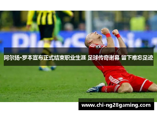 阿尔扬·罗本宣布正式结束职业生涯 足球传奇谢幕 留下难忘足迹 阿尔扬·罗本宣布正式结束职业生涯 足球传奇谢幕 留下难忘足迹
