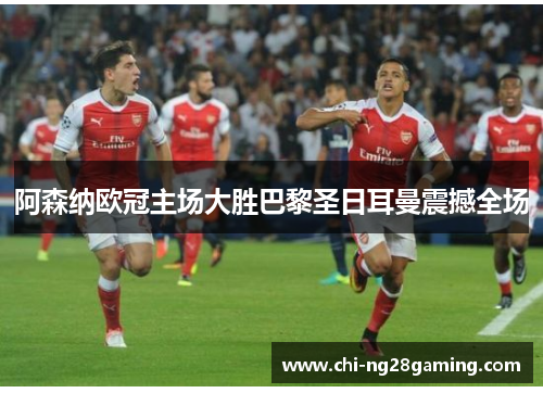 阿森纳欧冠主场大胜巴黎圣日耳曼震撼全场 阿森纳欧冠主场大胜巴黎圣日耳曼震撼全场